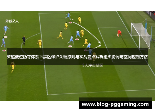 英超低位防守体系下禁区保护关键原则与实战要点解析组织协同与空间控制方法