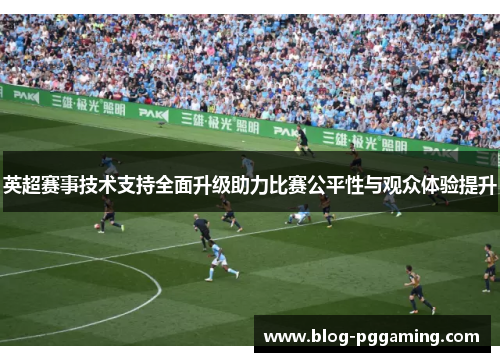 英超赛事技术支持全面升级助力比赛公平性与观众体验提升
