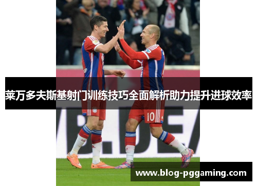 莱万多夫斯基射门训练技巧全面解析助力提升进球效率