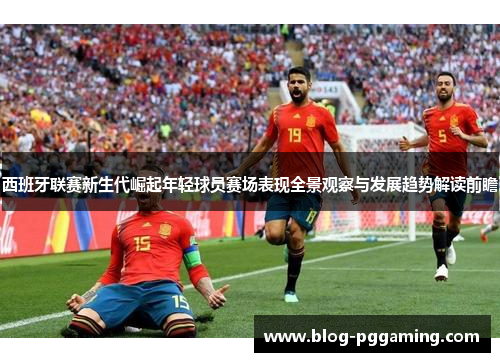 西班牙联赛新生代崛起年轻球员赛场表现全景观察与发展趋势解读前瞻 西班牙联赛新生代崛起年轻球员赛场表现全景观察与发展趋势解读前瞻