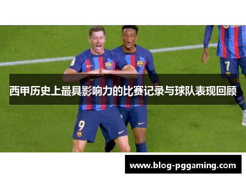 西甲历史上最具影响力的比赛记录与球队表现回顾 西甲历史上最具影响力的比赛记录与球队表现回顾