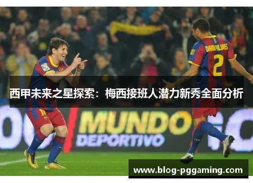 西甲未来之星探索：梅西接班人潜力新秀全面分析