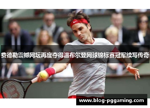 费德勒震撼网坛再度夺得温布尔登网球锦标赛冠军续写传奇