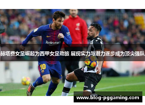 赫塔费女足崛起为西甲女足劲旅 展现实力与潜力逐步成为顶尖强队