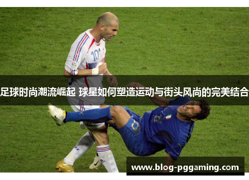 足球时尚潮流崛起 球星如何塑造运动与街头风尚的完美结合