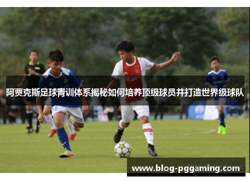 阿贾克斯足球青训体系揭秘如何培养顶级球员并打造世界级球队