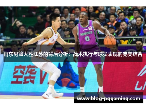 山东男篮大胜江苏的背后分析:战术执行与球员表现的完美结合 山东男篮大胜江苏的背后分析:战术执行与球员表现的完美结合