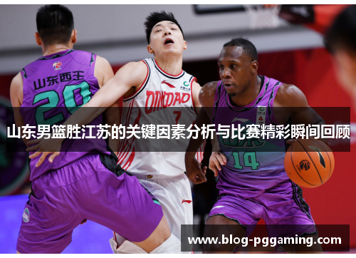 山东男篮胜江苏的关键因素分析与比赛精彩瞬间回顾 山东男篮胜江苏的关键因素分析与比赛精彩瞬间回顾